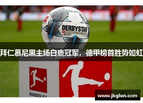 拜仁慕尼黑主场白鹿冠军，德甲榜首胜势如虹