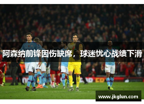 阿森纳前锋因伤缺席，球迷忧心战绩下滑