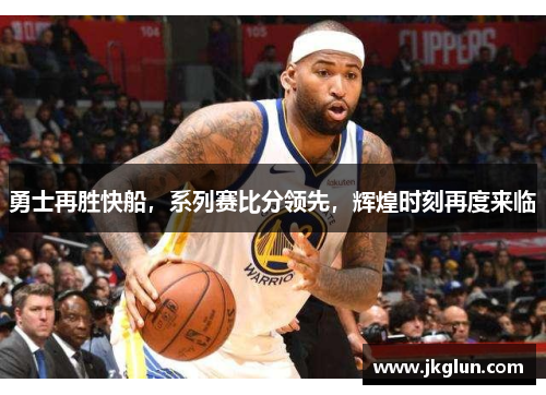 勇士再胜快船，系列赛比分领先，辉煌时刻再度来临