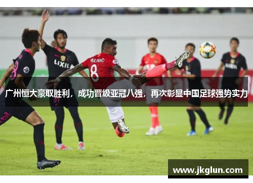 广州恒大豪取胜利，成功晋级亚冠八强，再次彰显中国足球强势实力