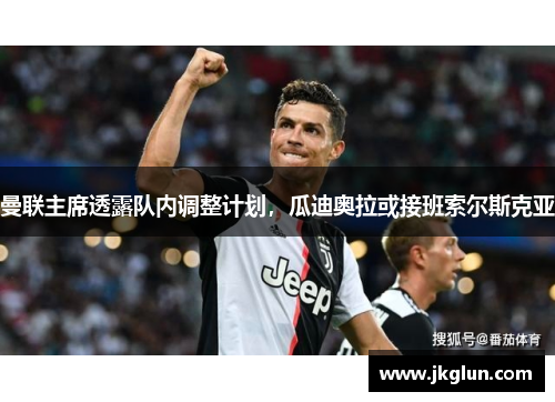 曼联主席透露队内调整计划，瓜迪奥拉或接班索尔斯克亚