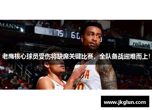 老鹰核心球员受伤将缺席关键比赛，全队备战迎难而上！