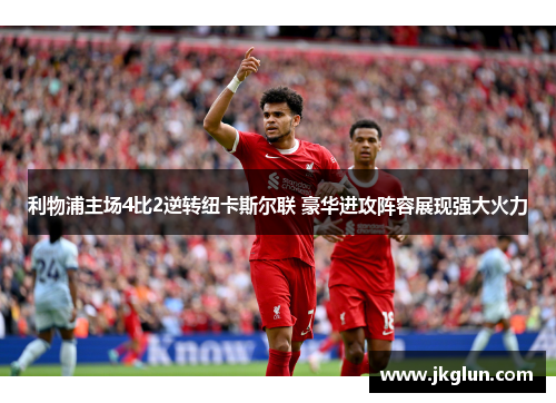 利物浦主场4比2逆转纽卡斯尔联 豪华进攻阵容展现强大火力