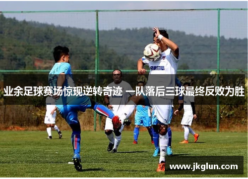 业余足球赛场惊现逆转奇迹 一队落后三球最终反败为胜