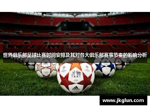 世界俱乐部足球比赛时间安排及其对各大俱乐部赛事节奏的影响分析