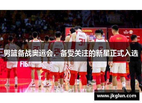 男篮备战奥运会，备受关注的新星正式入选