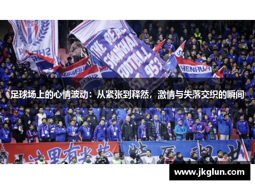 足球场上的心情波动：从紧张到释然，激情与失落交织的瞬间