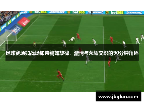 足球赛场如战场如诗篇如旋律，激情与荣耀交织的90分钟角逐