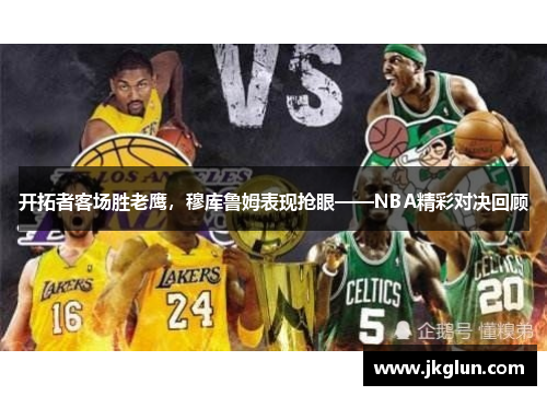 开拓者客场胜老鹰，穆库鲁姆表现抢眼——NBA精彩对决回顾