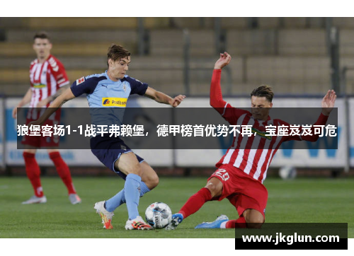 狼堡客场1-1战平弗赖堡，德甲榜首优势不再，宝座岌岌可危