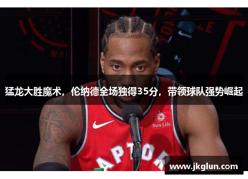 猛龙大胜魔术，伦纳德全场独得35分，带领球队强势崛起