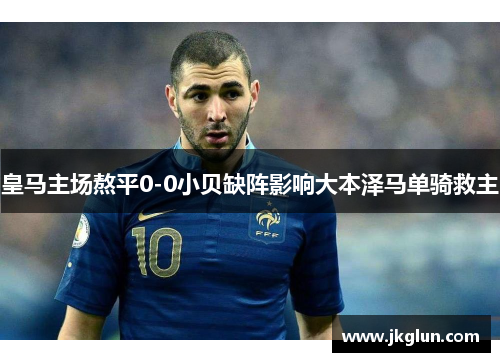 皇马主场熬平0-0小贝缺阵影响大本泽马单骑救主