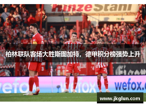 柏林联队客场大胜斯图加特，德甲积分榜强势上升