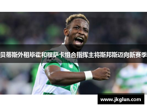 贝蒂斯外租毕霍和穆萨卡组合指挥主将斯邦斯迈向新赛季