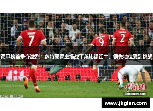 德甲榜首争夺激烈！多特蒙德主场战平莱比锡红牛，领先地位受到挑战