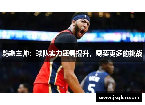 鹈鹕主帅:球队实力还需提升,需要更多的挑战