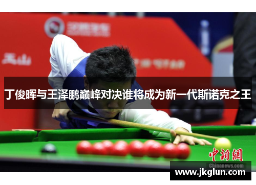 丁俊晖与王泽鹏巅峰对决谁将成为新一代斯诺克之王