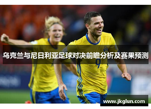 乌克兰与尼日利亚足球对决前瞻分析及赛果预测