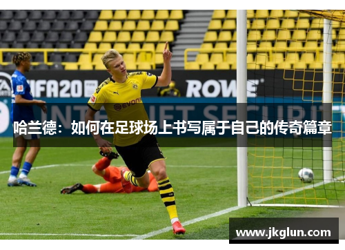 哈兰德：如何在足球场上书写属于自己的传奇篇章