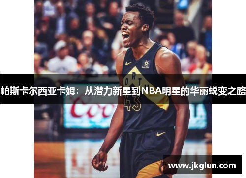 帕斯卡尔西亚卡姆：从潜力新星到NBA明星的华丽蜕变之路