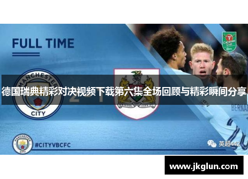 德国瑞典精彩对决视频下载第六集全场回顾与精彩瞬间分享