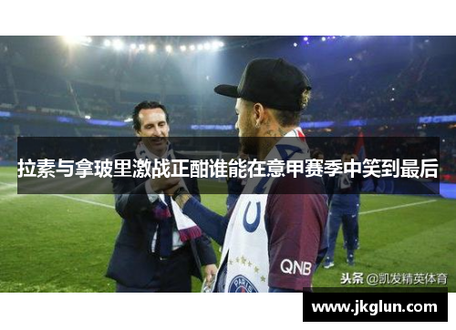 拉素与拿玻里激战正酣谁能在意甲赛季中笑到最后