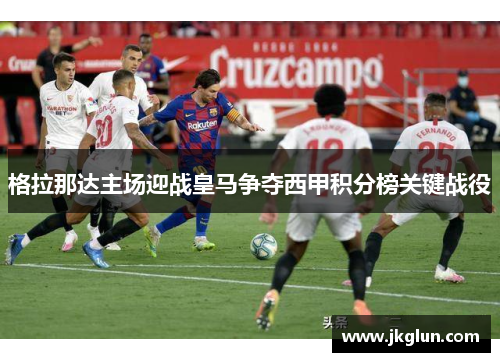格拉那达主场迎战皇马争夺西甲积分榜关键战役