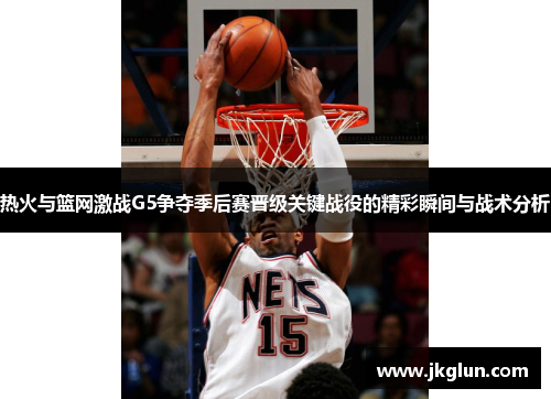 热火与篮网激战G5争夺季后赛晋级关键战役的精彩瞬间与战术分析