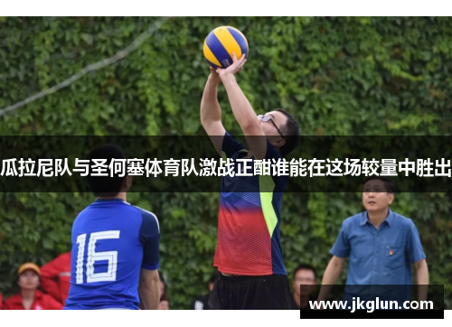 瓜拉尼队与圣何塞体育队激战正酣谁能在这场较量中胜出