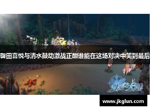 磬田喜悦与清水鼓动激战正酣谁能在这场对决中笑到最后