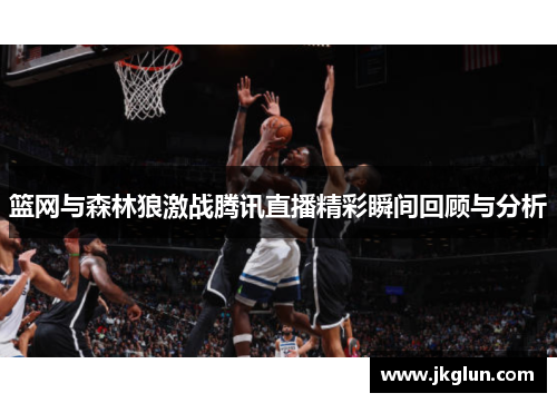 篮网与森林狼激战腾讯直播精彩瞬间回顾与分析