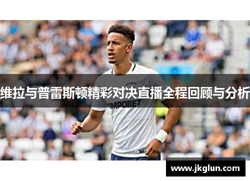 维拉与普雷斯顿精彩对决直播全程回顾与分析