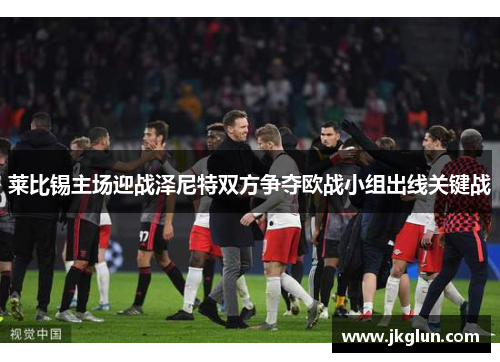 莱比锡主场迎战泽尼特双方争夺欧战小组出线关键战