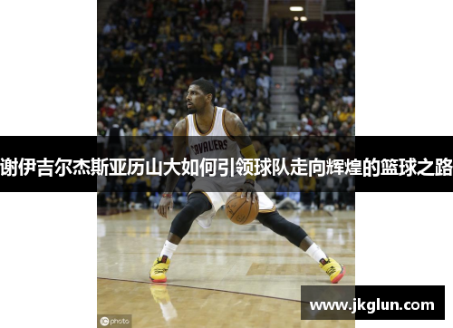 谢伊吉尔杰斯亚历山大如何引领球队走向辉煌的篮球之路