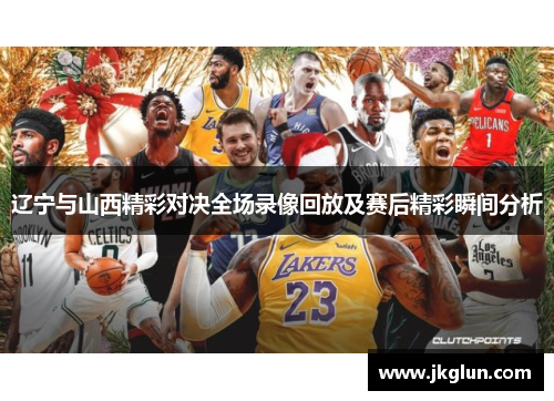 辽宁与山西精彩对决全场录像回放及赛后精彩瞬间分析