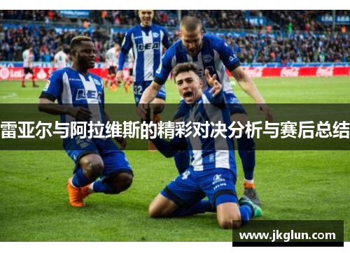 雷亚尔与阿拉维斯的精彩对决分析与赛后总结