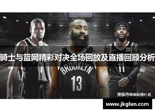 骑士与篮网精彩对决全场回放及直播回顾分析