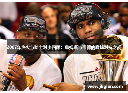 2007年热火与骑士对决回顾：詹姆斯与韦德的巅峰对抗之战