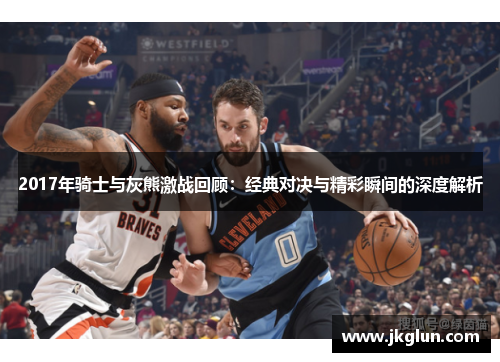 2017年骑士与灰熊激战回顾：经典对决与精彩瞬间的深度解析