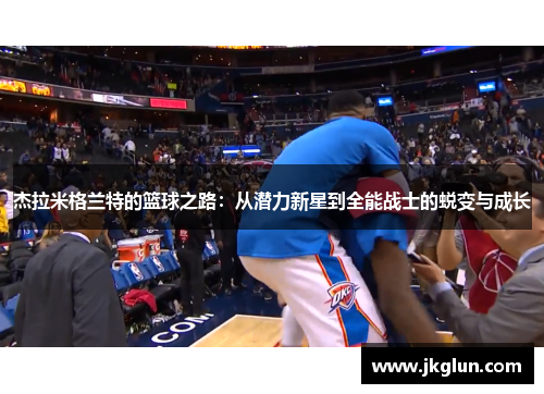 杰拉米格兰特的篮球之路：从潜力新星到全能战士的蜕变与成长