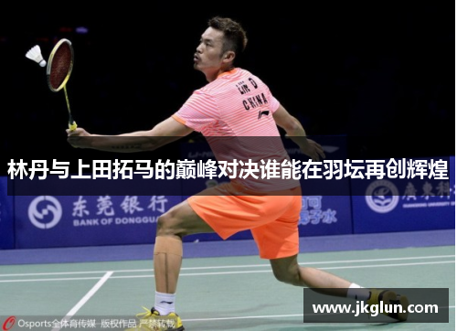 林丹与上田拓马的巅峰对决谁能在羽坛再创辉煌