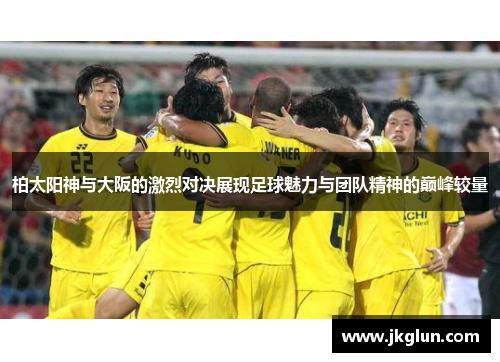 柏太阳神与大阪的激烈对决展现足球魅力与团队精神的巅峰较量