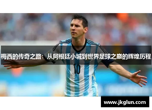 梅西的传奇之路：从阿根廷小城到世界足球之巅的辉煌历程