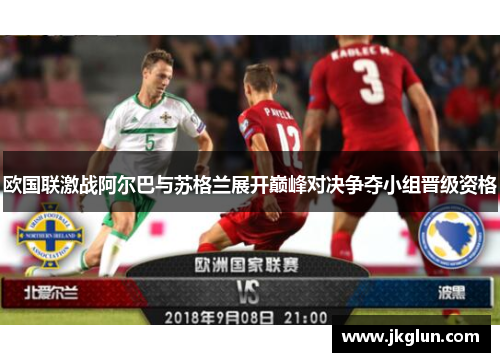 欧国联激战阿尔巴与苏格兰展开巅峰对决争夺小组晋级资格