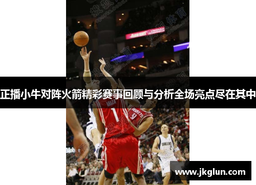 正播小牛对阵火箭精彩赛事回顾与分析全场亮点尽在其中