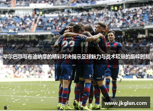 毕尔巴鄂与布迪纳摩的精彩对决揭示足球魅力与战术较量的巅峰时刻