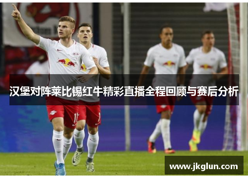 汉堡对阵莱比锡红牛精彩直播全程回顾与赛后分析