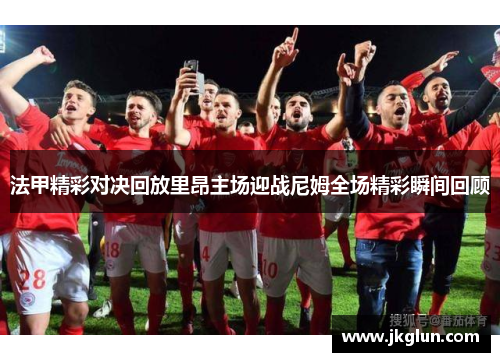 法甲精彩对决回放里昂主场迎战尼姆全场精彩瞬间回顾