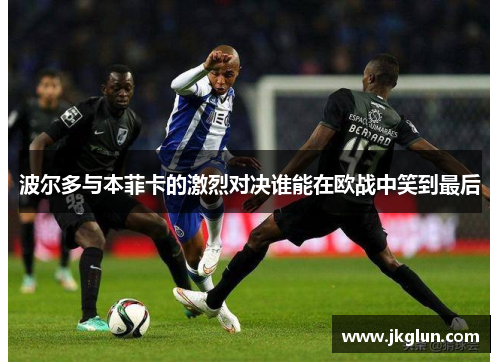 波尔多与本菲卡的激烈对决谁能在欧战中笑到最后