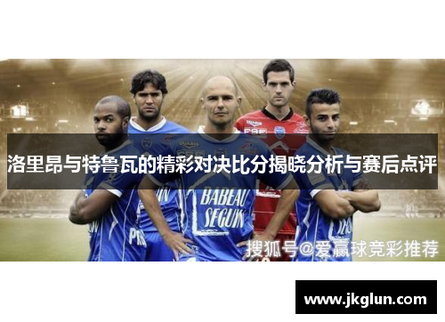 洛里昂与特鲁瓦的精彩对决比分揭晓分析与赛后点评